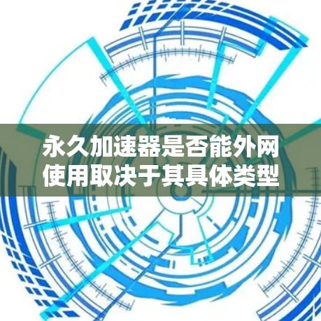 永久加速器是否能外网使用取决于其具体类型和功能。以下是对外网使用的综合分析
