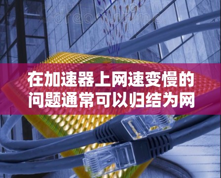 在加速器上网速变慢的问题通常可以归结为网络连接不稳定或物理连接不佳,以下是逐步的解决方案