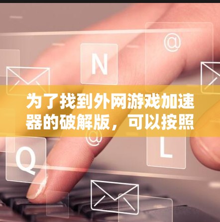 为了找到外网游戏加速器的破解版，可以按照以下步骤操作