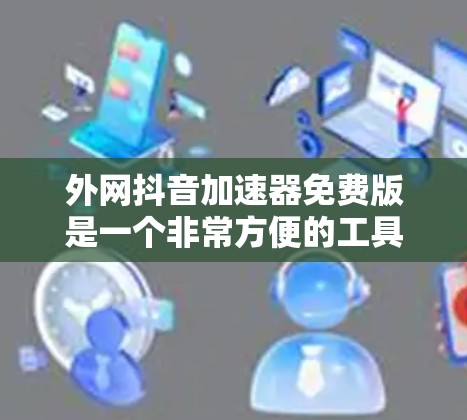 外网抖音加速器免费版是一个非常方便的工具，可以帮助用户在视频下载时提升速度。以下是使用步骤和一些关键点