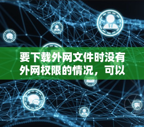 要下载外网文件时没有外网权限的情况，可以按照以下步骤操作