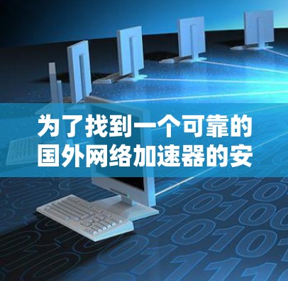 为了找到一个可靠的国外网络加速器的安卓版本,可以按照以下步骤进行