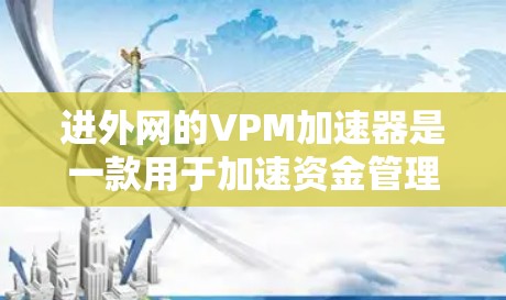 进外网的VPM加速器是一款用于加速资金管理（VPM）的软件，主要用于加密和安全资金流动。如果你正在寻找苹果版的VPM加速器，并且对加速性能和兼容性有较高要求，以下是一些推荐的工具