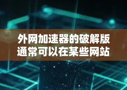 外网加速器的破解版通常可以在某些网站上找到，但需要注意以下几点