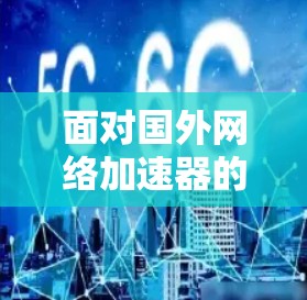 面对国外网络加速器的破解版问题,最佳的处理方式如下 面对国外网络加速器的破解版问题,最佳的处理方式如下