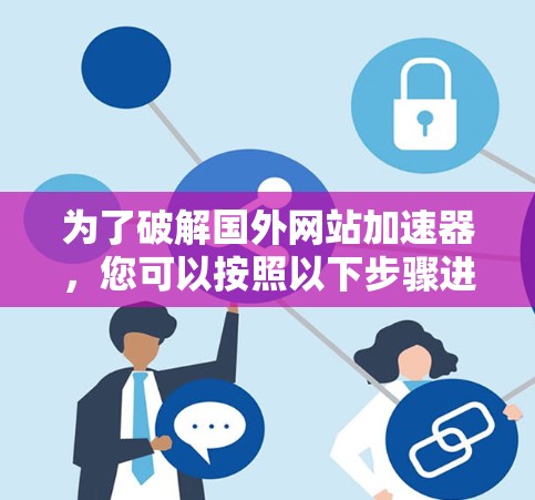 为了破解国外网站加速器,您可以按照以下步骤进行