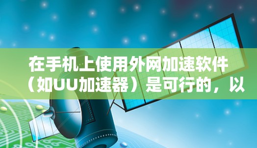 在手机上使用外网加速软件(如UU加速器)是可行的,以下是详细的步骤和注意事项