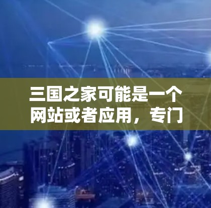 三国之家可能是一个网站或者应用,专门提供外网加速器服务。如果您需要使用外网加速器来提升网络速度,可以尝试访问该网站或应用,找到并使用他们提供的加速功能。具体步骤可能包括