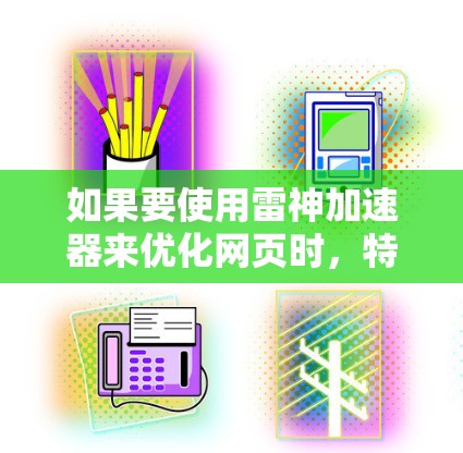 如果要使用雷神加速器来优化网页时，特别是访问国外网站，以下是一些建议
