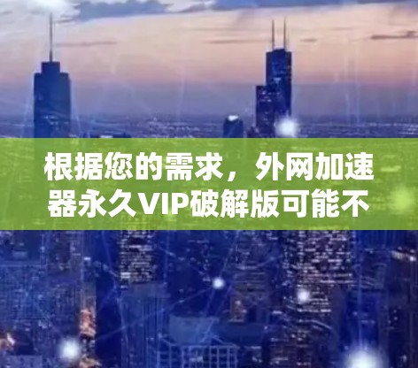 根据您的需求，外网加速器永久VIP破解版可能不存在，或者可能已经被整合到其他功能中。建议您