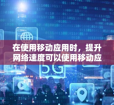 在使用移动应用时，提升网络速度可以使用移动应用的加速器。以下是一些步骤和方法，帮助你有效地使用移动应用的加速器