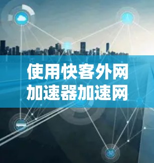 使用快客外网加速器加速网站访问,可以按照以下步骤进行