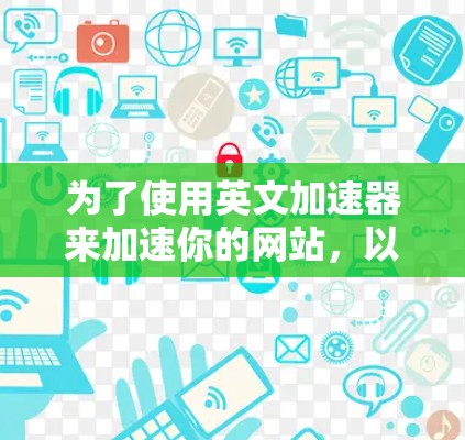 为了使用英文加速器来加速你的网站,以下是一个清晰、有条理的步骤指南