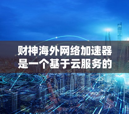 财神海外网络加速器是一个基于云服务的网络加速工具，通常提供了一个连接到国际互联网的入口，允许用户在本地安装和使用网络加速软件。以下是一些可能的步骤和信息，帮助你了解如何使用该工具