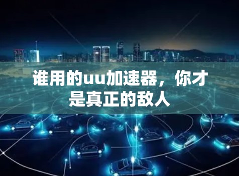 谁用的uu加速器，你才是真正的敌人