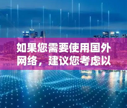 如果您需要使用国外网络，建议您考虑以下几点