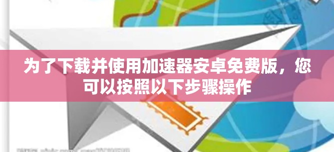 为了下载并使用加速器安卓免费版,您可以按照以下步骤操作