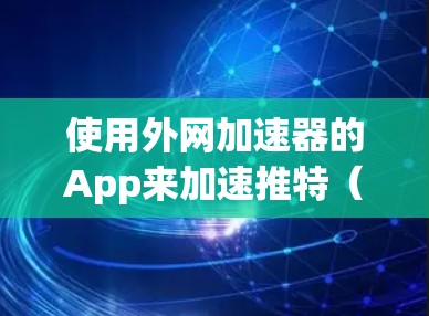 使用外网加速器的App来加速推特(推特是社交媒体平台,主要用于发布信息和互动,通常需要在网页上加载内容)以下是一些有效的方法 使用外网加速器的App来加速推特(推特是社交媒体平台,主要用于发布信息和互动,通常需要在网页上加载内容)以下是一些有效的方法