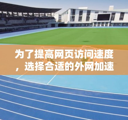 为了提高网页访问速度，选择合适的外网加速器至关重要。以下是对几种常用工具的总结和推荐，帮助你做出最佳选择