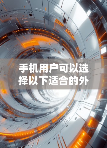 手机用户可以选择以下适合的外网加速器，这些工具在手机上运行方便，适合优化网页和下载