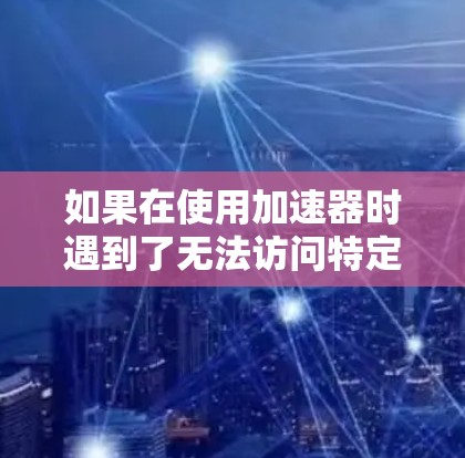 如果在使用加速器时遇到了无法访问特定网页的问题，以下是一些可能的解决方法