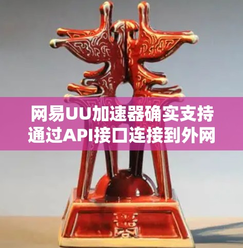 网易UU加速器确实支持通过API接口连接到外网,以下是详细步骤