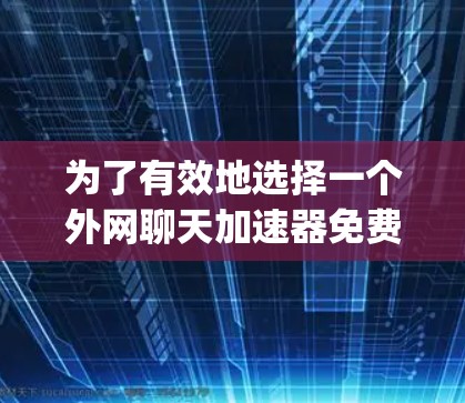 为了有效地选择一个外网聊天加速器免费版,以下是一个 organized的步骤建议 为了有效地选择一个外网聊天加速器免费版,以下是一个 organized的步骤建议