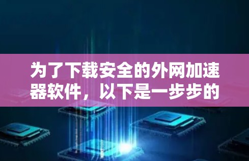 为了下载安全的外网加速器软件,以下是一步步的建议