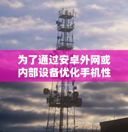 为了通过安卓外网或内部设备优化手机性能以使用OPPO的加速器，可以按照以下步骤进行