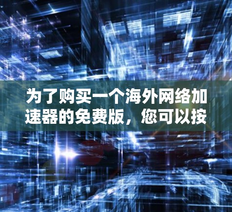为了购买一个海外网络加速器的免费版,您可以按照以下步骤操作