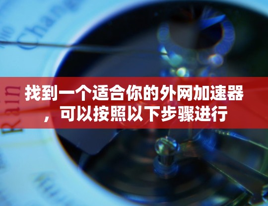 找到一个适合你的外网加速器,可以按照以下步骤进行