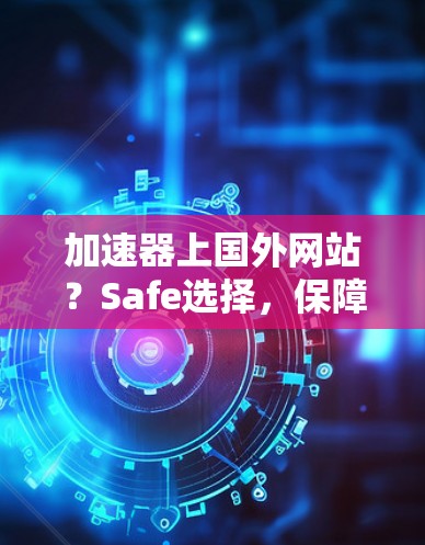 加速器上国外网站?Safe选择,保障您的互联网之旅