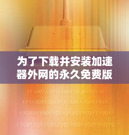 为了下载并安装加速器外网的永久免费版iOS版本,您可以按照以下步骤操作