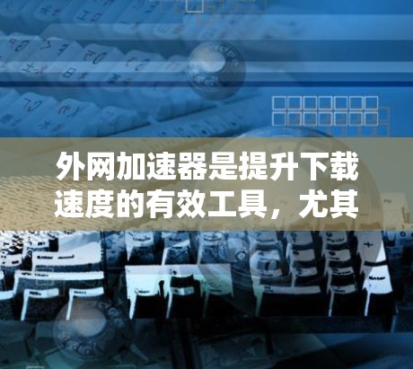 外网加速器是提升下载速度的有效工具,尤其是对于经常使用外网的用户来说,它能够显著减少延迟,提高用户体验。以下是一些推荐的免费安卓外网加速器,涵盖了速度、兼容性和配置等多个方面,适合不同用户的需求