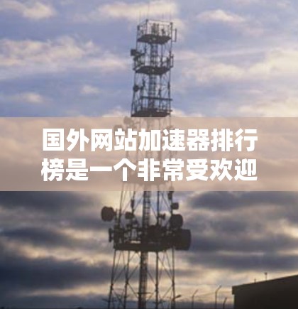 国外网站加速器排行榜是一个非常受欢迎的话题,因为它能够帮助用户快速加载网页、提高访问速度,并减少延迟。以下是几个常用的国外网站加速器及其特色