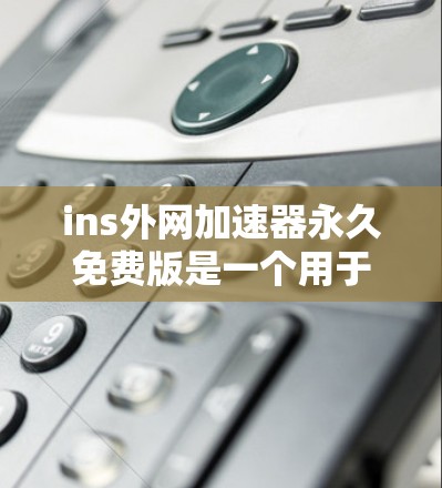 ins外网加速器永久免费版是一个用于加速互联网连接的工具,通常支持多种加速方式,如下载、搜索、文件上传等。以下是详细的使用步骤和注意事项,帮助你更好地使用该工具 ins外网加速器永久免费版是一个用于加速互联网连接的工具,通常支持多种加速方式,如下载、搜索、文件上传等。以下是详细的使用步骤和注意事项,帮助你更好地使用该工具