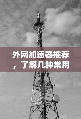 外网加速器推荐,了解几种常用软件,选择最适合你的