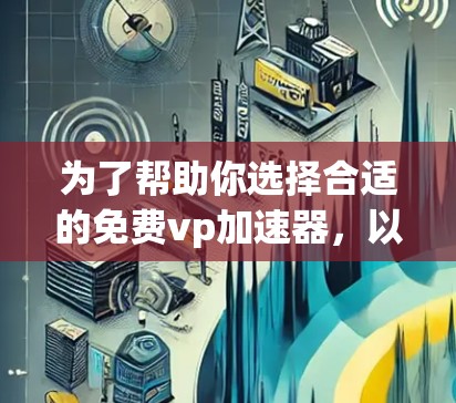 为了帮助你选择合适的免费vp加速器，以下是一些推荐的工具列表，供你参考
