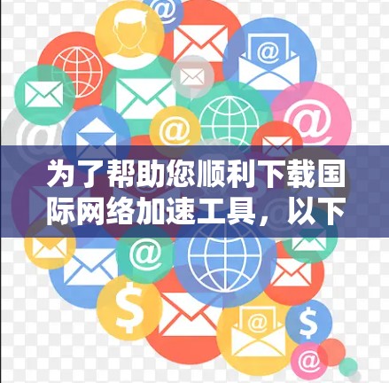 为了帮助您顺利下载国际网络加速工具，以下是一些常见工具的推荐和步骤指南