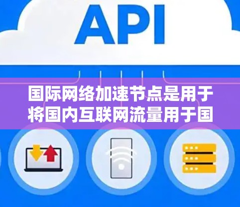 国际网络加速节点是用于将国内互联网流量用于国际网络的设备,广泛应用于不同国家的需求。以下是对国际网络加速节点的详细管理步骤,分为几个关键部分