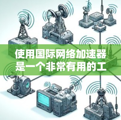 使用国际网络加速器是一个非常有用的工具,能够帮助你更好地利用国际服务器和网络资源。以下是一些详细的步骤和注意事项,帮助你更好地使用国际网络加速器