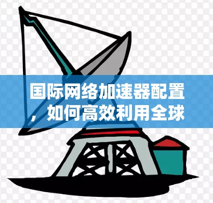 国际网络加速器配置，如何高效利用全球网络资源？