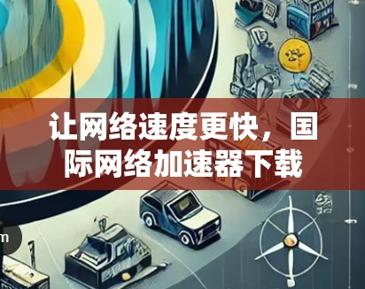 让网络速度更快,国际网络加速器下载