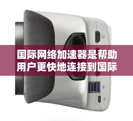 国际网络加速器是帮助用户更快地连接到国际网络的服务,通常包括多个语言支持、在线同步、服务器负载均衡等功能。以下是一些常见的国际网络加速器推荐,供您参考