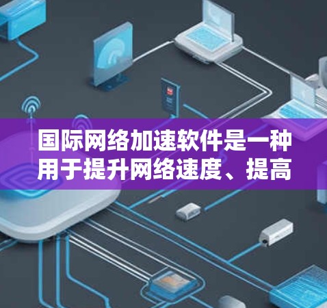 国际网络加速软件是一种用于提升网络速度、提高连接质量的工具。这些软件通常通过不同的技术手段，如网络缓存、流量重分配、流量分割、流量限制等，来提高数据传输效率。以下是几种常见的国际网络加速软件
