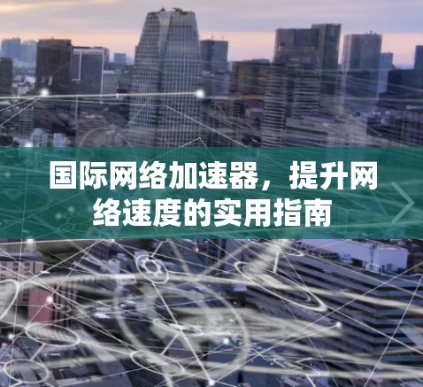 国际网络加速器，提升网络速度的实用指南