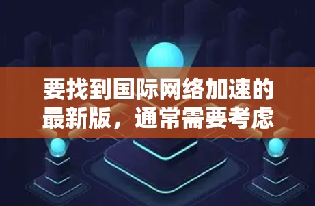 要找到国际网络加速的最新版,通常需要考虑以下几个方面 要找到国际网络加速的最新版,通常需要考虑以下几个方面