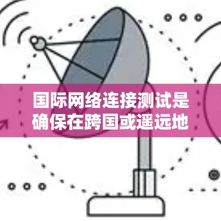 国际网络连接测试是确保在跨国或遥远地区能够安全、可靠地进行网络连接的关键步骤。以下是对国际网络连接测试的详细总结和分析