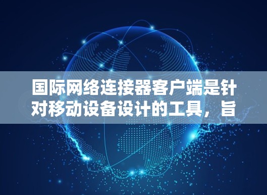 国际网络连接器客户端是针对移动设备设计的工具，旨在提供高效、安全的网络连接服务。以下是对该工具的详细介绍