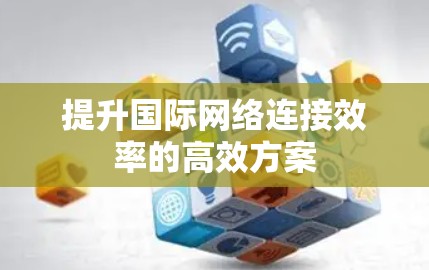 提升国际网络连接效率的高效方案 提升国际网络连接效率的高效方案